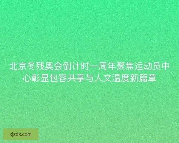 北京冬残奥会倒计时一周年聚焦运动员中心彰显包容共享与人文温度新篇章