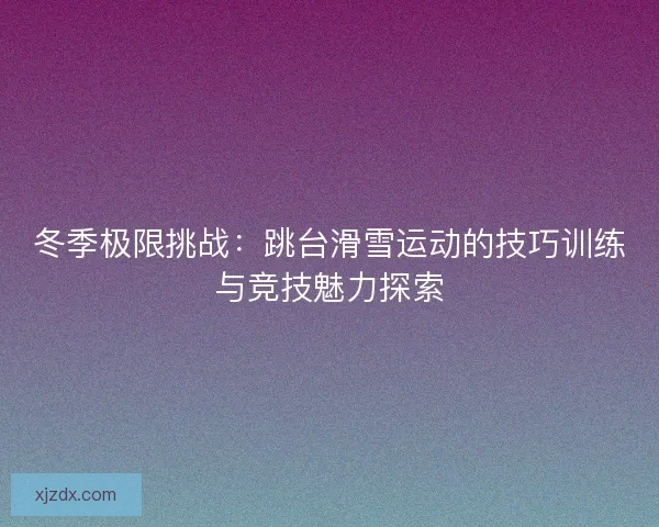 冬季极限挑战：跳台滑雪运动的技巧训练与竞技魅力探索